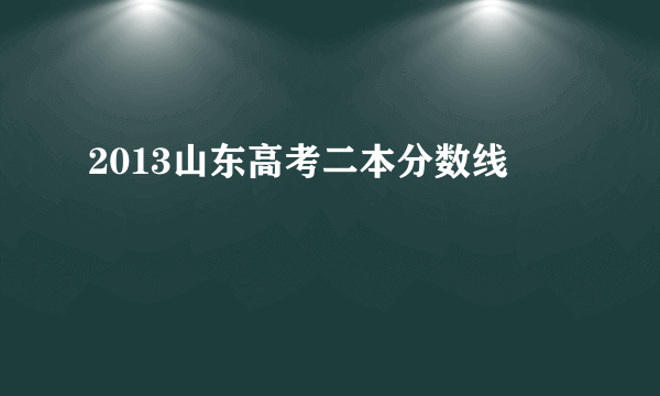 2013山东高考二本分数线