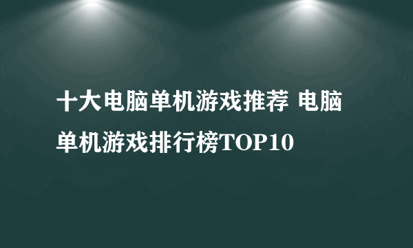 十大电脑单机游戏推荐 电脑单机游戏排行榜TOP10