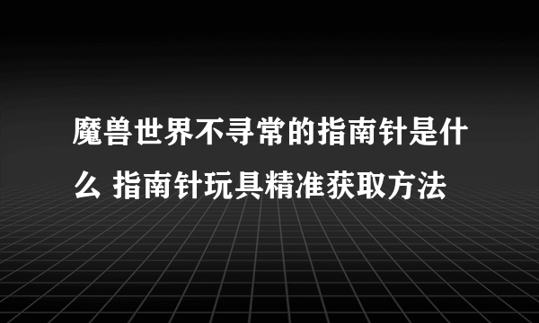 魔兽世界不寻常的指南针是什么 指南针玩具精准获取方法