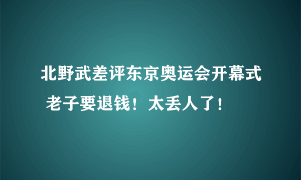 北野武差评东京奥运会开幕式 老子要退钱！太丢人了！