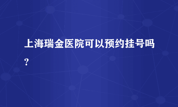 上海瑞金医院可以预约挂号吗？