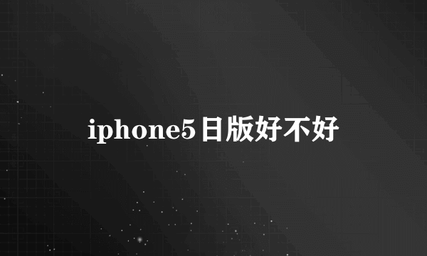 iphone5日版好不好