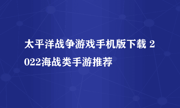 太平洋战争游戏手机版下载 2022海战类手游推荐