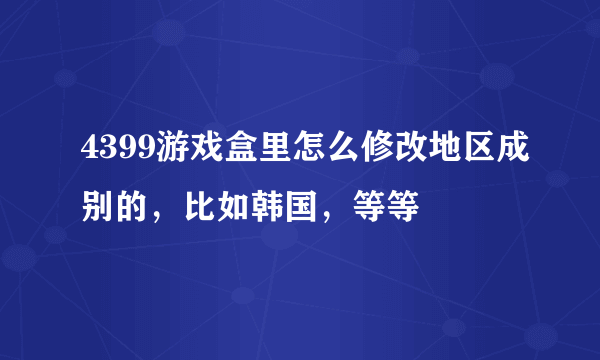 4399游戏盒里怎么修改地区成别的，比如韩国，等等