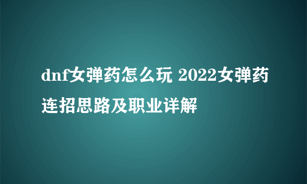 dnf女弹药怎么玩 2022女弹药连招思路及职业详解