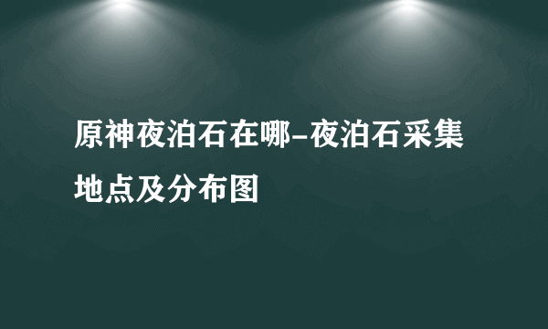 原神夜泊石在哪-夜泊石采集地点及分布图