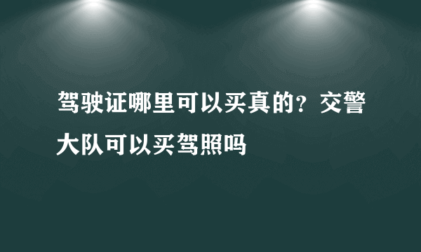 驾驶证哪里可以买真的？交警大队可以买驾照吗