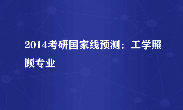 2014考研国家线预测：工学照顾专业