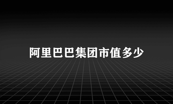 阿里巴巴集团市值多少