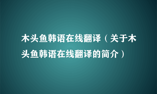 木头鱼韩语在线翻译（关于木头鱼韩语在线翻译的简介）