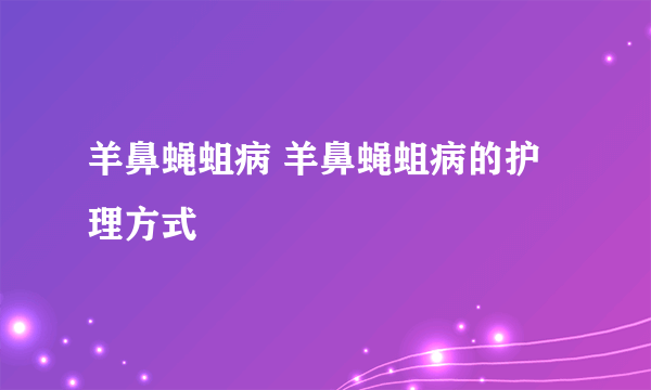 羊鼻蝇蛆病 羊鼻蝇蛆病的护理方式