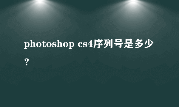 photoshop cs4序列号是多少？