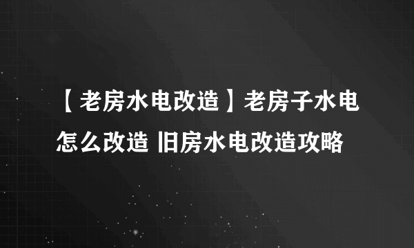 【老房水电改造】老房子水电怎么改造 旧房水电改造攻略