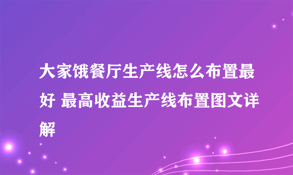 大家饿餐厅生产线怎么布置最好 最高收益生产线布置图文详解