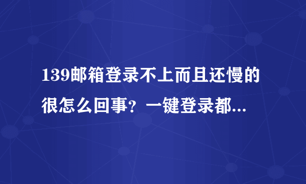 139邮箱登录不上而且还慢的很怎么回事？一键登录都登不上？该怎么登录？