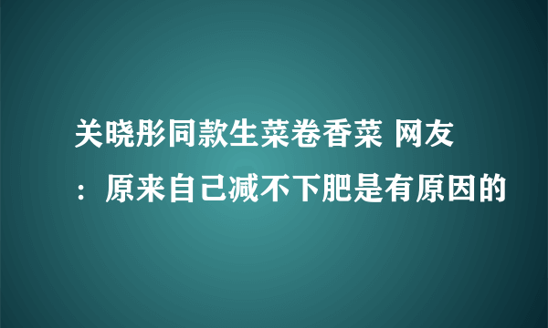 关晓彤同款生菜卷香菜 网友：原来自己减不下肥是有原因的