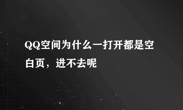 QQ空间为什么一打开都是空白页，进不去呢