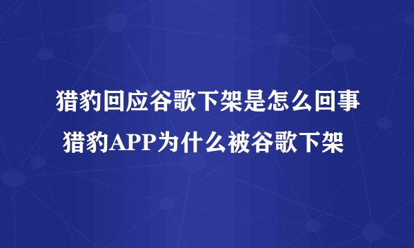 猎豹回应谷歌下架是怎么回事 猎豹APP为什么被谷歌下架