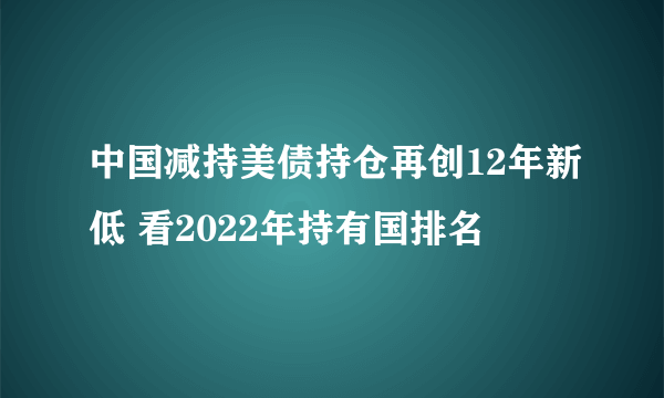 中国减持美债持仓再创12年新低 看2022年持有国排名