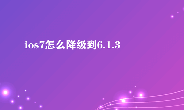 ios7怎么降级到6.1.3