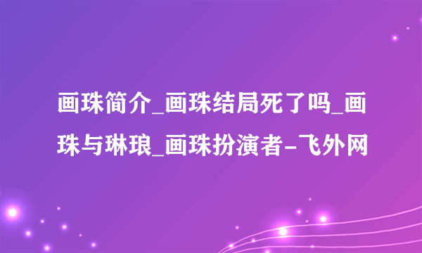 画珠简介_画珠结局死了吗_画珠与琳琅_画珠扮演者-飞外网