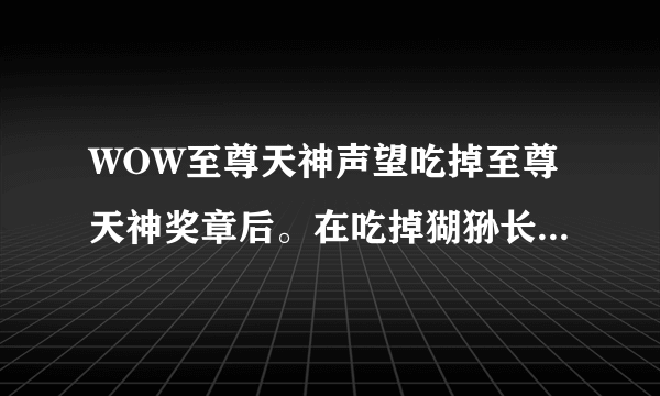 WOW至尊天神声望吃掉至尊天神奖章后。在吃掉猢狲长杆烟斗 声望是涨2000吗