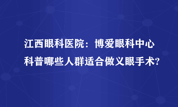 江西眼科医院：博爱眼科中心科普哪些人群适合做义眼手术?