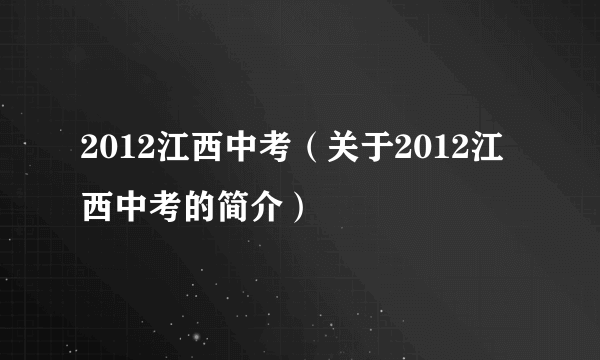 2012江西中考（关于2012江西中考的简介）