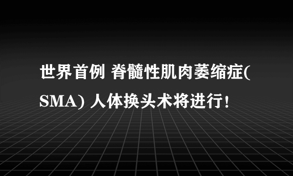 世界首例 脊髓性肌肉萎缩症(SMA) 人体换头术将进行！