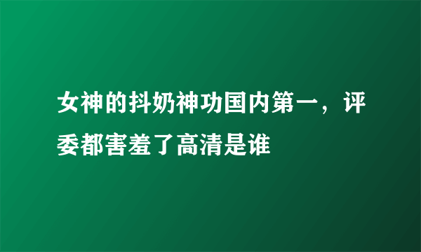 女神的抖奶神功国内第一，评委都害羞了高清是谁