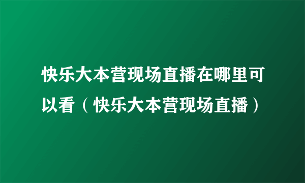 快乐大本营现场直播在哪里可以看（快乐大本营现场直播）