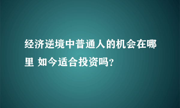 经济逆境中普通人的机会在哪里 如今适合投资吗？