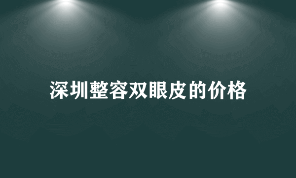 深圳整容双眼皮的价格