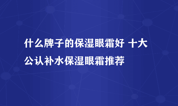 什么牌子的保湿眼霜好 十大公认补水保湿眼霜推荐