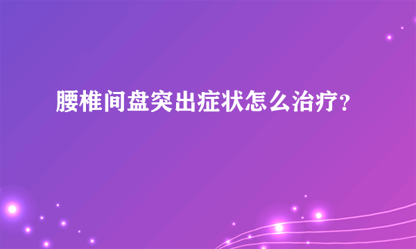 腰椎间盘突出症状怎么治疗？