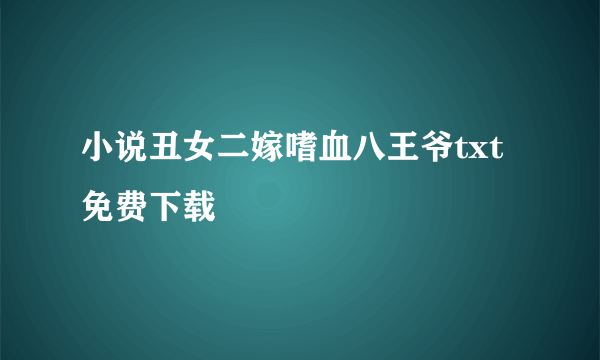 小说丑女二嫁嗜血八王爷txt免费下载