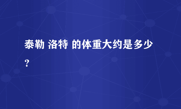 泰勒 洛特 的体重大约是多少？