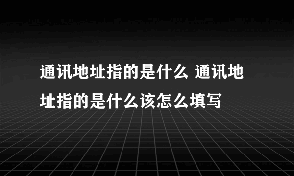 通讯地址指的是什么 通讯地址指的是什么该怎么填写