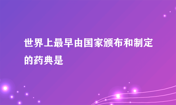 世界上最早由国家颁布和制定的药典是