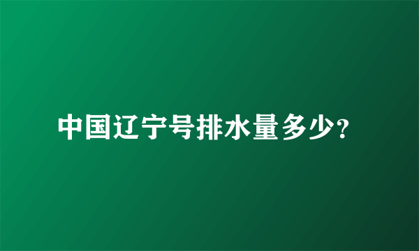 中国辽宁号排水量多少？