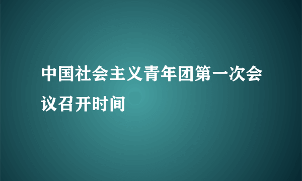 中国社会主义青年团第一次会议召开时间