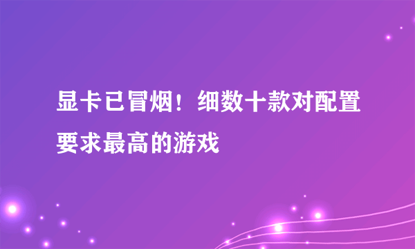 显卡已冒烟！细数十款对配置要求最高的游戏