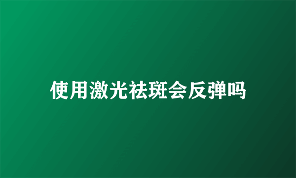 使用激光祛斑会反弹吗